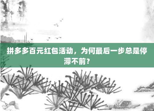 拼多多百元红包活动,为何最后一步总是停滞不前?-第1张图片-拼多多助力 拼多多百元红包活动,为何最后一步总是停滞不前?-第1张图片-拼多多助力
