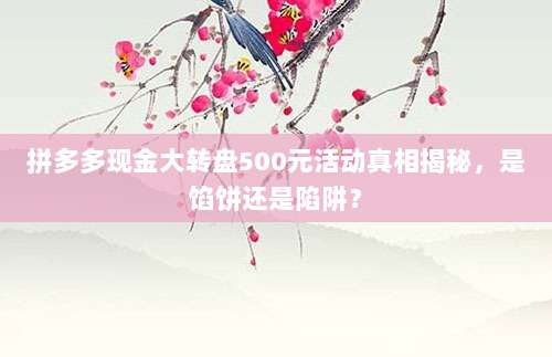 拼多多现金大转盘500元活动真相揭秘,是馅饼还是陷阱?-第1张图片-拼多多助力 拼多多现金大转盘500元活动真相揭秘,是馅饼还是陷阱?-第1张图片-拼多多助力