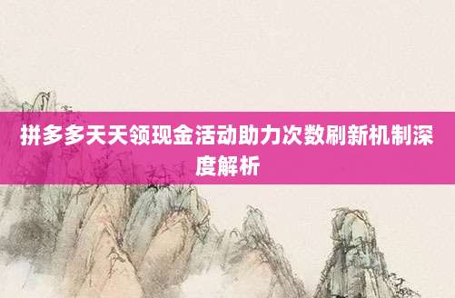 拼多多天天领现金活动助力次数刷新机制深度解析-第1张图片-拼多多助力