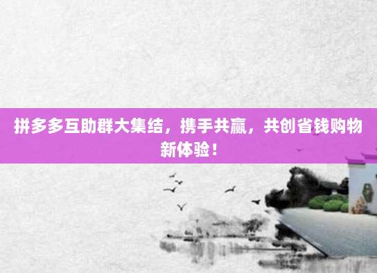 拼多多互助群大集结，携手共赢，共创省钱购物新体验！-第1张图片-拼多多助力