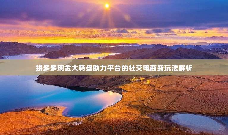 拼多多现金大转盘助力平台的社交电商新玩法解析-第1张图片-拼多多助力