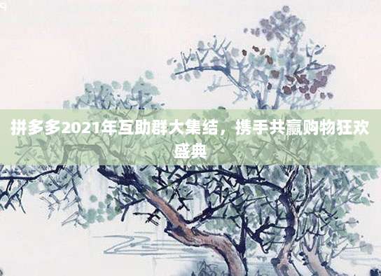 拼多多2021年互助群大集结,携手共赢购物狂欢盛典-第1张图片-拼多多助力 拼多多2021年互助群大集结,携手共赢购物狂欢盛典-第1张图片-拼多多助力