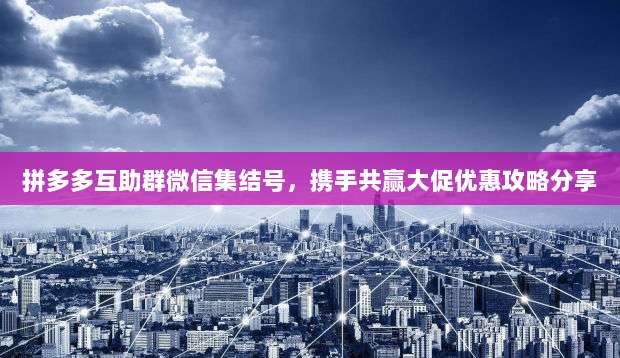 拼多多互助群微信集结号,携手共赢大促优惠攻略分享-第1张图片-拼多多助力 拼多多互助群微信集结号,携手共赢大促优惠攻略分享-第1张图片-拼多多助力