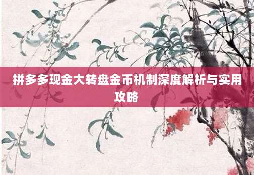 拼多多现金大转盘金币机制深度解析与实用攻略-第1张图片-拼多多助力 拼多多现金大转盘金币机制深度解析与实用攻略-第1张图片-拼多多助力