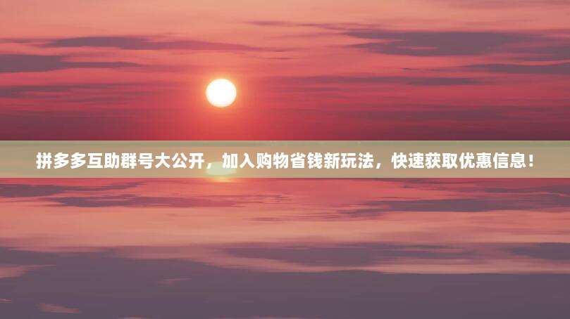 拼多多互助群号大公开，加入购物省钱新玩法，快速获取优惠信息！-第1张图片-拼多多助力