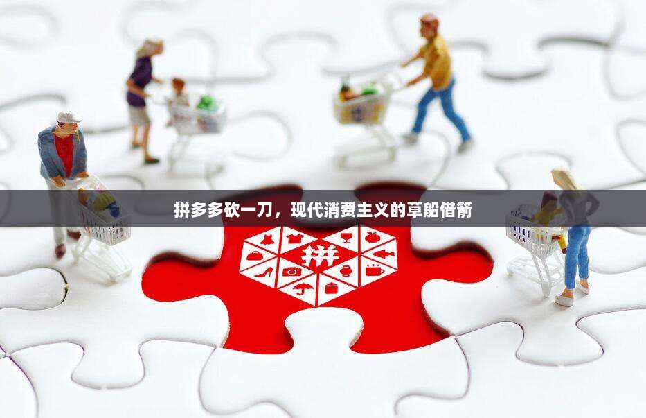 拼多多砍一刀,现代消费主义的草船借箭-第1张图片-拼多多助力 拼多多砍一刀,现代消费主义的草船借箭-第1张图片-拼多多助力