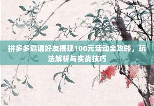 拼多多邀请好友提现100元活动全攻略,玩法解析与实战技巧-第1张图片-拼多多助力 拼多多邀请好友提现100元活动全攻略,玩法解析与实战技巧-第1张图片-拼多多助力