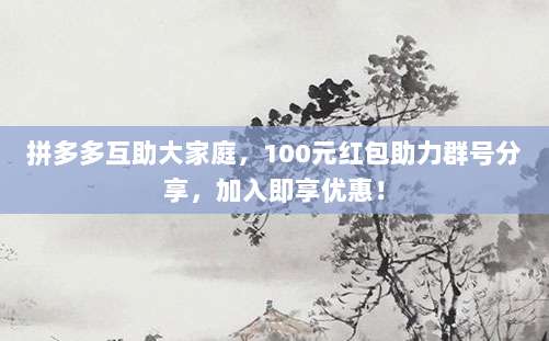 拼多多互助大家庭,100元红包助力群号分享,加入即享优惠!-第1张图片-拼多多助力 拼多多互助大家庭,100元红包助力群号分享,加入即享优惠!-第1张图片-拼多多助力