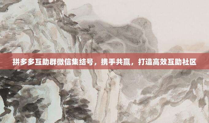 拼多多互助群微信集结号，携手共赢，打造高效互助社区-第1张图片-拼多多助力