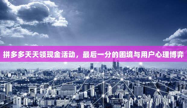 拼多多天天领现金活动,最后一分的困境与用户心理博弈-第1张图片-拼多多助力 拼多多天天领现金活动,最后一分的困境与用户心理博弈-第1张图片-拼多多助力
