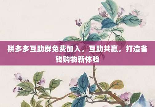 拼多多互助群免费加入,互助共赢,打造省钱购物新体验-第1张图片-拼多多助力 拼多多互助群免费加入,互助共赢,打造省钱购物新体验-第1张图片-拼多多助力