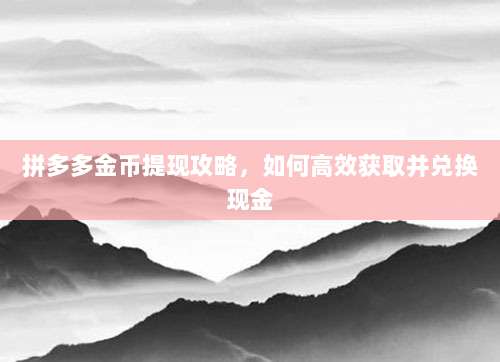 拼多多金币提现攻略,如何高效获取并兑换现金-第1张图片-拼多多助力 拼多多金币提现攻略,如何高效获取并兑换现金-第1张图片-拼多多助力