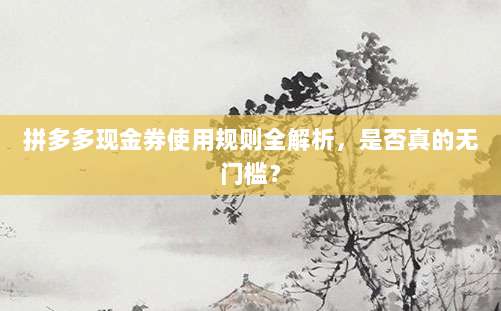 拼多多现金券使用规则全解析，是否真的无门槛？-第1张图片-拼多多助力