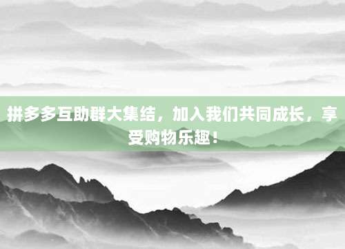 拼多多互助群大集结,加入我们共同成长,享受购物乐趣!-第1张图片-拼多多助力 拼多多互助群大集结,加入我们共同成长,享受购物乐趣!-第1张图片-拼多多助力