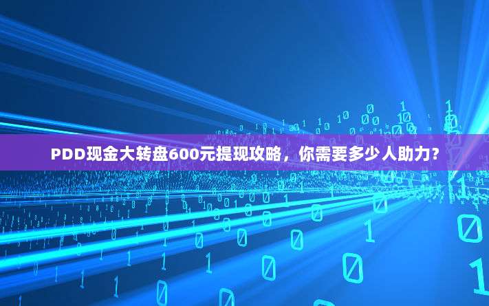 PDD现金大转盘600元提现攻略，你需要多少人助力？-第1张图片-拼多多助力