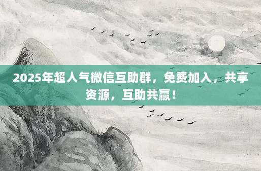 2025年超人气微信互助群,免费加入,共享资源,互助共赢!-第1张图片-拼多多助力 2025年超人气微信互助群,免费加入,共享资源,互助共赢!-第1张图片-拼多多助力