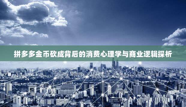 拼多多金币砍成背后的消费心理学与商业逻辑探析-第1张图片-拼多多助力 拼多多金币砍成背后的消费心理学与商业逻辑探析-第1张图片-拼多多助力