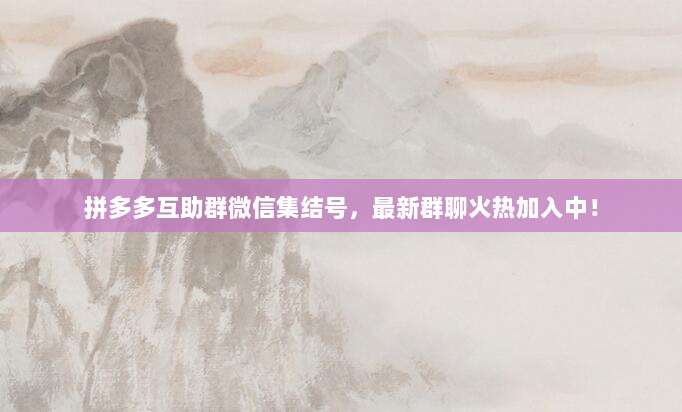 拼多多互助群微信集结号,最新群聊火热加入中!-第1张图片-拼多多助力 拼多多互助群微信集结号,最新群聊火热加入中!-第1张图片-拼多多助力