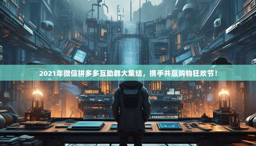 2021年微信拼多多互助群大集结,携手共赢购物狂欢节!-第1张图片-拼多多助力 2021年微信拼多多互助群大集结,携手共赢购物狂欢节!-第1张图片-拼多多助力