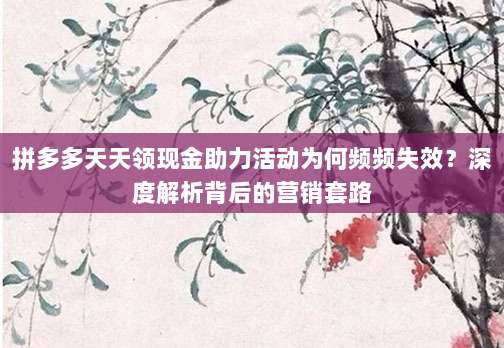 拼多多天天领现金助力活动为何频频失效？深度解析背后的营销套路-第1张图片-拼多多助力