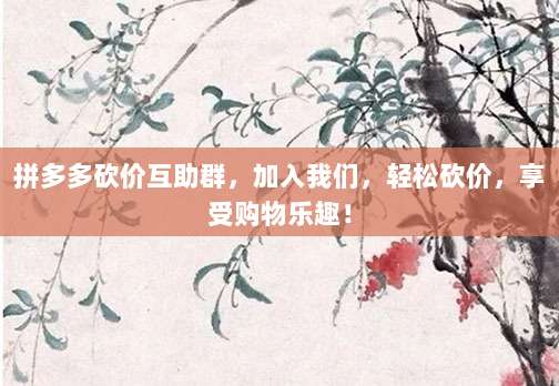 拼多多砍价互助群,加入我们,轻松砍价,享受购物乐趣!-第1张图片-拼多多助力 拼多多砍价互助群,加入我们,轻松砍价,享受购物乐趣!-第1张图片-拼多多助力