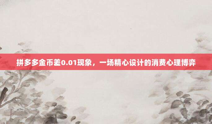 拼多多金币差0.01现象,一场精心设计的消费心理博弈-第1张图片-拼多多助力 拼多多金币差0.01现象,一场精心设计的消费心理博弈-第1张图片-拼多多助力