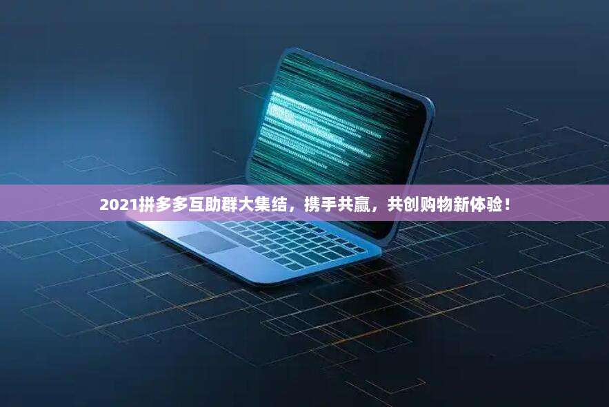 2021拼多多互助群大集结,携手共赢,共创购物新体验!-第1张图片-拼多多助力 2021拼多多互助群大集结,携手共赢,共创购物新体验!-第1张图片-拼多多助力