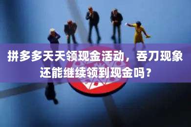 拼多多天天领现金活动，吞刀现象还能继续领到现金吗？-第1张图片-拼多多助力