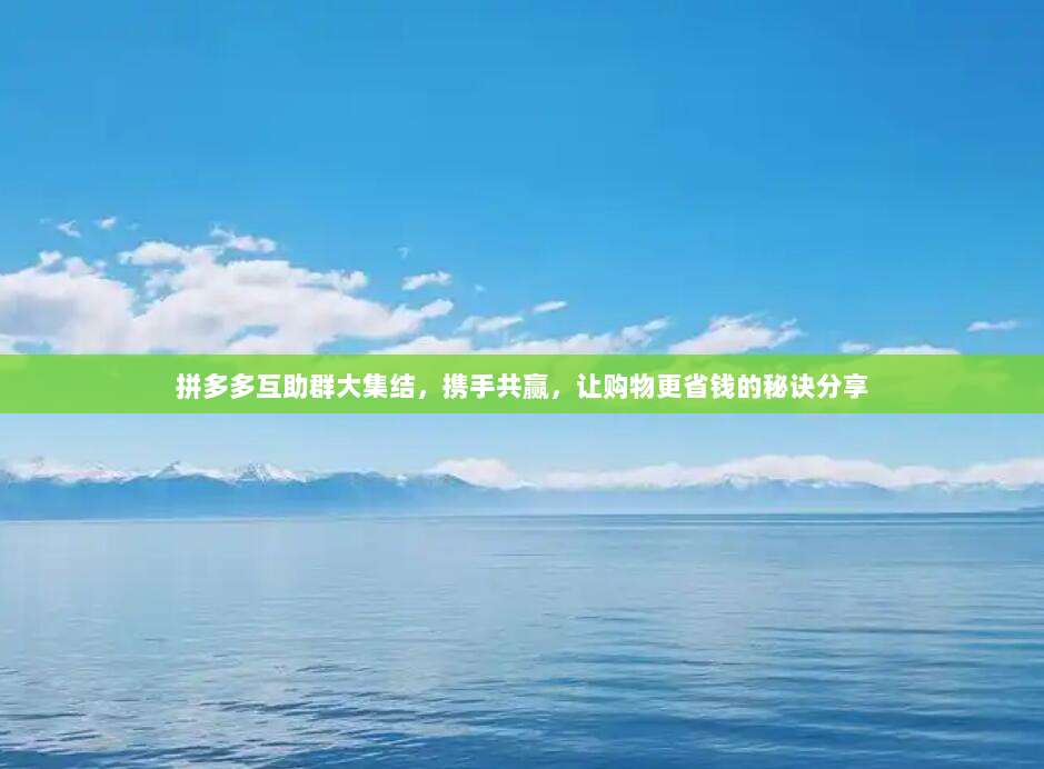 拼多多互助群大集结,携手共赢,让购物更省钱的秘诀分享-第1张图片-拼多多助力 拼多多互助群大集结,携手共赢,让购物更省钱的秘诀分享-第1张图片-拼多多助力