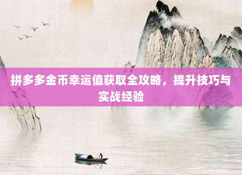 拼多多金币幸运值获取全攻略,提升技巧与实战经验-第1张图片-拼多多助力 拼多多金币幸运值获取全攻略,提升技巧与实战经验-第1张图片-拼多多助力