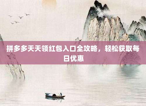 拼多多天天领红包入口全攻略,轻松获取每日优惠-第1张图片-拼多多助力 拼多多天天领红包入口全攻略,轻松获取每日优惠-第1张图片-拼多多助力