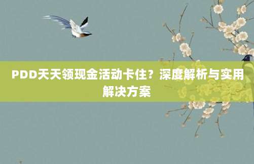 PDD天天领现金活动卡住?深度解析与实用解决方案-第1张图片-拼多多助力 PDD天天领现金活动卡住?深度解析与实用解决方案-第1张图片-拼多多助力