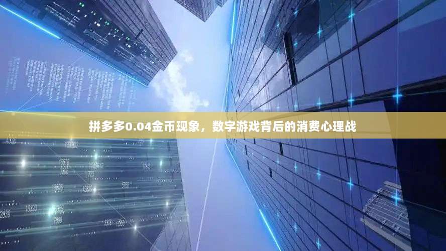 拼多多0.04金币现象,数字游戏背后的消费心理战-第1张图片-拼多多助力 拼多多0.04金币现象,数字游戏背后的消费心理战-第1张图片-拼多多助力