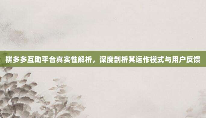 拼多多互助平台真实性解析，深度剖析其运作模式与用户反馈-第1张图片-拼多多助力