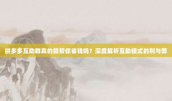 拼多多互助群真的能帮你省钱吗?深度解析互助模式的利与弊-第1张图片-拼多多助力 拼多多互助群真的能帮你省钱吗?深度解析互助模式的利与弊-第1张图片-拼多多助力