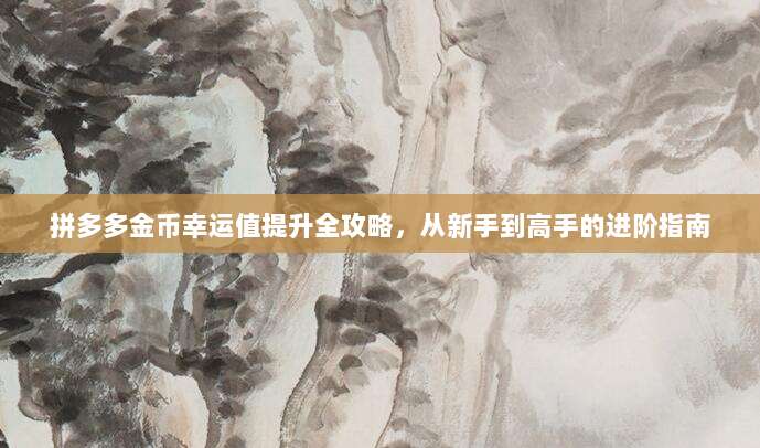 拼多多金币幸运值提升全攻略,从新手到高手的进阶指南-第1张图片-拼多多助力 拼多多金币幸运值提升全攻略,从新手到高手的进阶指南-第1张图片-拼多多助力