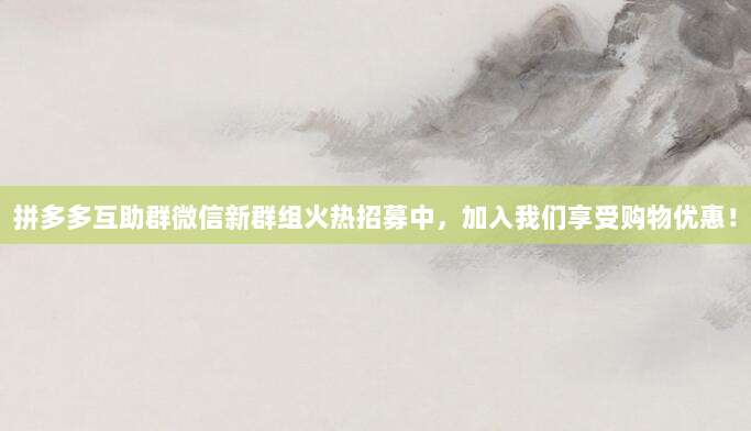 拼多多互助群微信新群组火热招募中,加入我们享受购物优惠!-第1张图片-拼多多助力 拼多多互助群微信新群组火热招募中,加入我们享受购物优惠!-第1张图片-拼多多助力