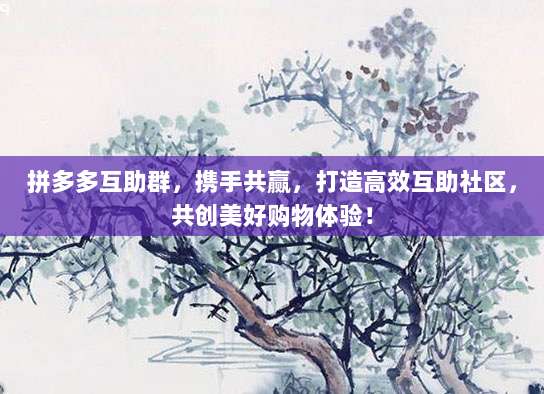 拼多多互助群,携手共赢,打造高效互助社区,共创美好购物体验!-第1张图片-拼多多助力 拼多多互助群,携手共赢,打造高效互助社区,共创美好购物体验!-第1张图片-拼多多助力