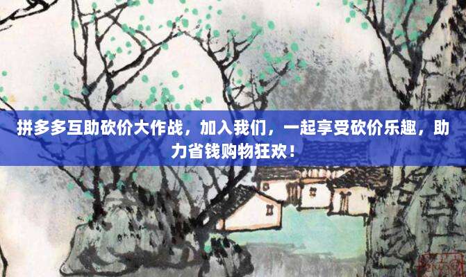 拼多多互助砍价大作战,加入我们,一起享受砍价乐趣,助力省钱购物狂欢!-第1张图片-拼多多助力 拼多多互助砍价大作战,加入我们,一起享受砍价乐趣,助力省钱购物狂欢!-第1张图片-拼多多助力