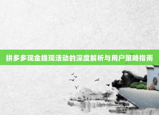 拼多多现金提现活动的深度解析与用户策略指南-第1张图片-拼多多助力 拼多多现金提现活动的深度解析与用户策略指南-第1张图片-拼多多助力