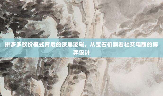 拼多多砍价模式背后的深层逻辑,从宝石机制看社交电商的博弈设计-第1张图片-拼多多助力 拼多多砍价模式背后的深层逻辑,从宝石机制看社交电商的博弈设计-第1张图片-拼多多助力
