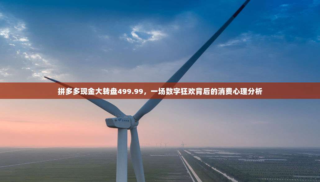 拼多多现金大转盘499.99,一场数字狂欢背后的消费心理分析-第1张图片-拼多多助力 拼多多现金大转盘499.99,一场数字狂欢背后的消费心理分析-第1张图片-拼多多助力