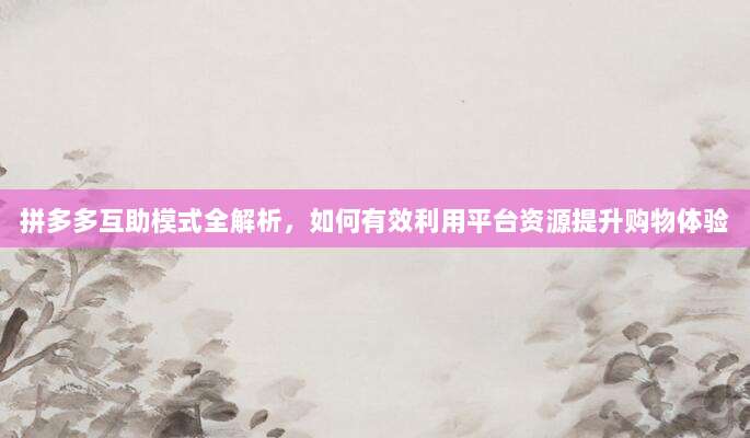 拼多多互助模式全解析,如何有效利用平台资源提升购物体验-第1张图片-拼多多助力 拼多多互助模式全解析,如何有效利用平台资源提升购物体验-第1张图片-拼多多助力