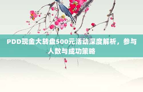 PDD现金大转盘500元活动深度解析,参与人数与成功策略-第1张图片-拼多多助力 PDD现金大转盘500元活动深度解析,参与人数与成功策略-第1张图片-拼多多助力
