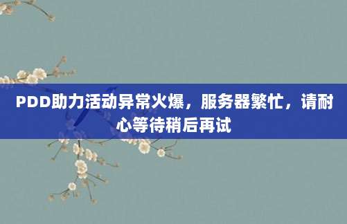 PDD助力活动异常火爆,服务器繁忙,请耐心等待稍后再试-第1张图片-拼多多助力 PDD助力活动异常火爆,服务器繁忙,请耐心等待稍后再试-第1张图片-拼多多助力