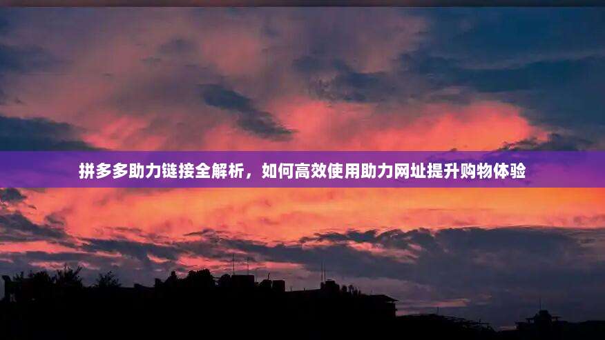 拼多多助力链接全解析，如何高效使用助力网址提升购物体验-第1张图片-拼多多助力