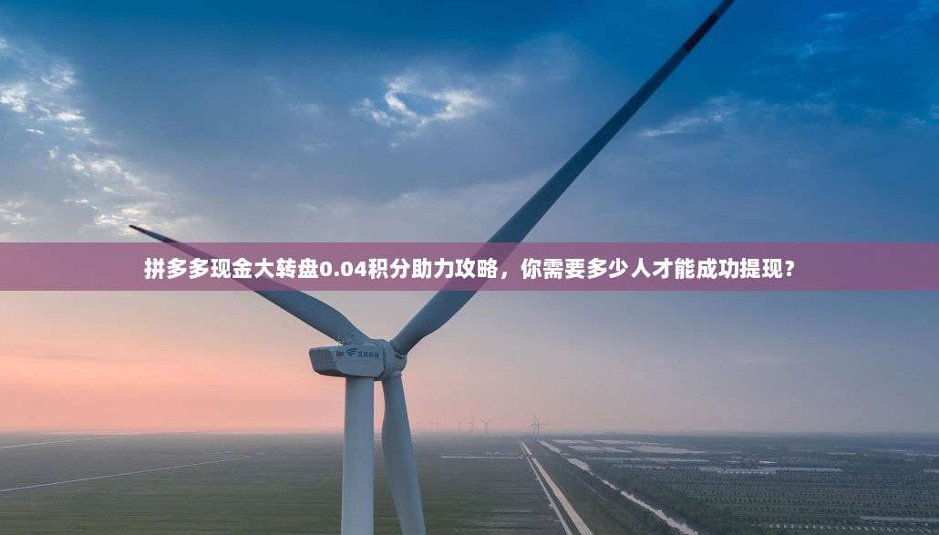 拼多多现金大转盘0.04积分助力攻略,你需要多少人才能成功提现?-第1张图片-拼多多助力 拼多多现金大转盘0.04积分助力攻略,你需要多少人才能成功提现?-第1张图片-拼多多助力