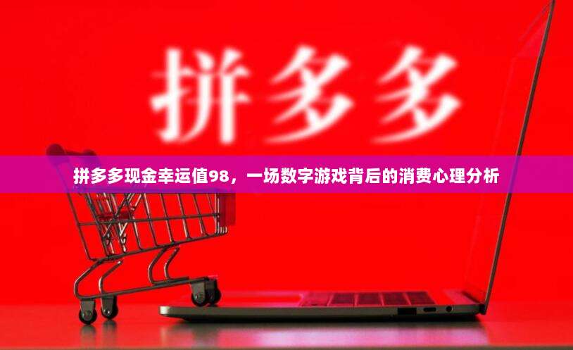 拼多多现金幸运值98，一场数字游戏背后的消费心理分析-第1张图片-拼多多助力