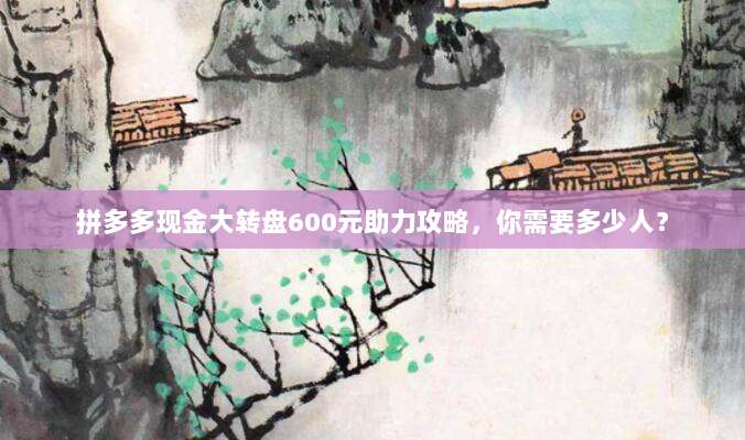 拼多多现金大转盘600元助力攻略,你需要多少人?-第1张图片-拼多多助力 拼多多现金大转盘600元助力攻略,你需要多少人?-第1张图片-拼多多助力