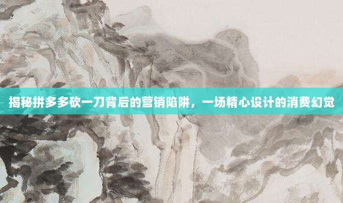 揭秘拼多多砍一刀背后的营销陷阱,一场精心设计的消费幻觉-第1张图片-拼多多助力 揭秘拼多多砍一刀背后的营销陷阱,一场精心设计的消费幻觉-第1张图片-拼多多助力